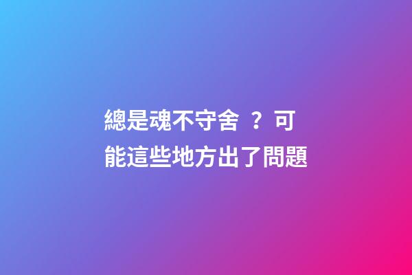 總是魂不守舍？可能這些地方出了問題